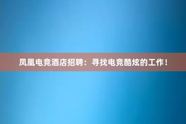 凤凰电竞酒店招聘：寻找电竞酷炫的工作！