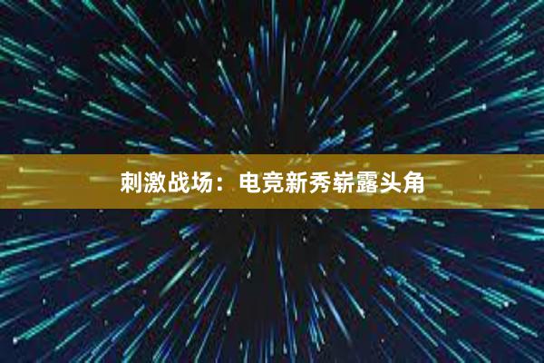 刺激战场：电竞新秀崭露头角