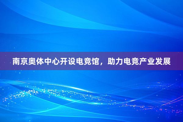 南京奥体中心开设电竞馆，助力电竞产业发展