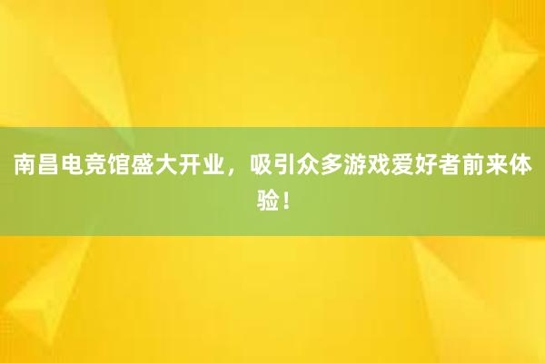 南昌电竞馆盛大开业，吸引众多游戏爱好者前来体验！