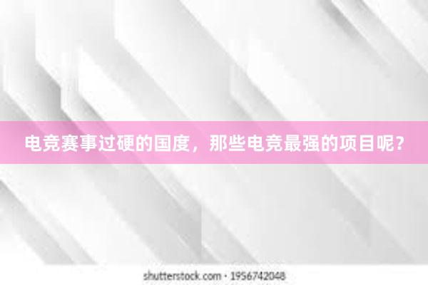 电竞赛事过硬的国度，那些电竞最强的项目呢？