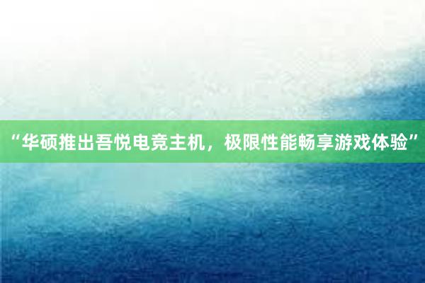 “华硕推出吾悦电竞主机，极限性能畅享游戏体验”