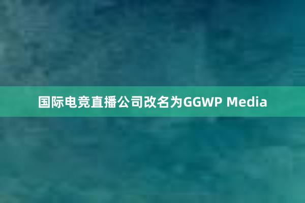 国际电竞直播公司改名为GGWP Media