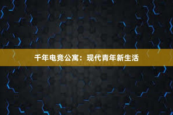 千年电竞公寓：现代青年新生活