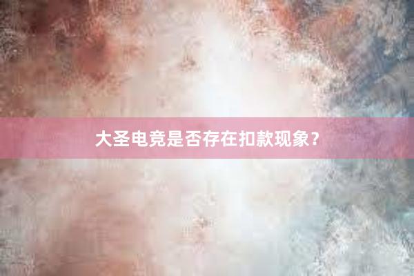 大圣电竞是否存在扣款现象？