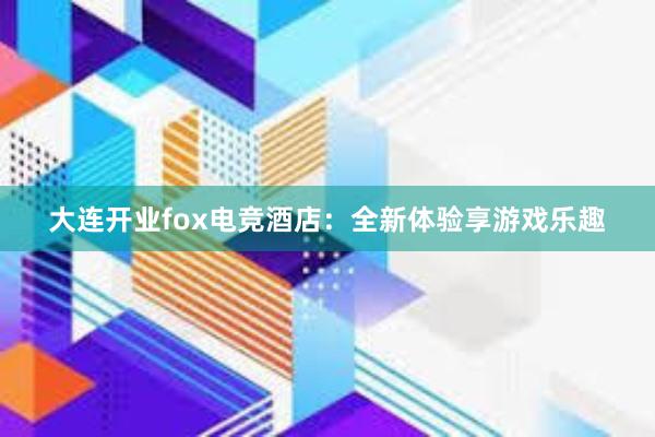 大连开业fox电竞酒店：全新体验享游戏乐趣