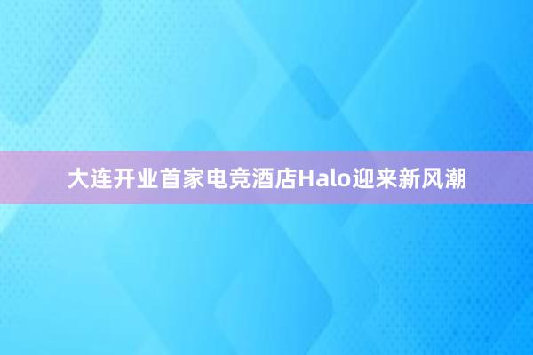 大连开业首家电竞酒店Halo迎来新风潮