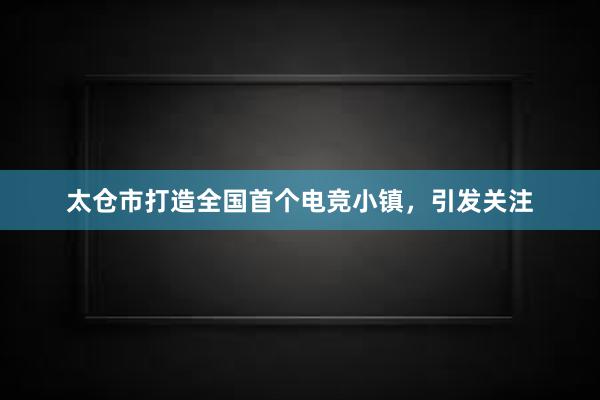 太仓市打造全国首个电竞小镇，引发关注