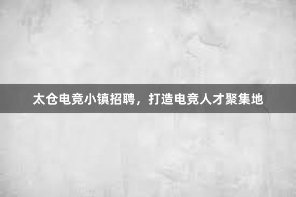 太仓电竞小镇招聘，打造电竞人才聚集地