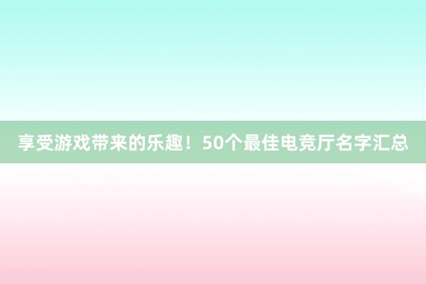 享受游戏带来的乐趣！50个最佳电竞厅名字汇总