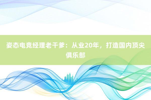 姿态电竞经理老干爹：从业20年，打造国内顶尖俱乐部