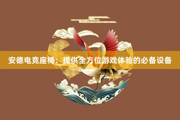 安德电竞座椅：提供全方位游戏体验的必备设备