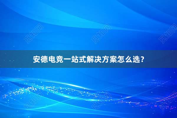 安德电竞一站式解决方案怎么选？