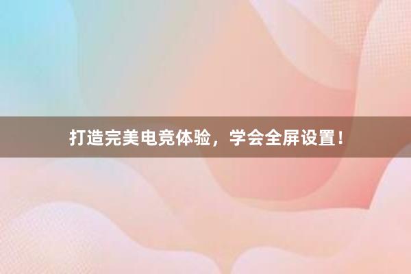 打造完美电竞体验，学会全屏设置！