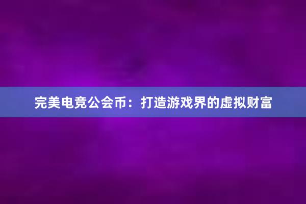 完美电竞公会币：打造游戏界的虚拟财富