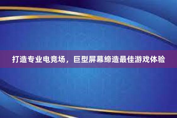 打造专业电竞场，巨型屏幕缔造最佳游戏体验