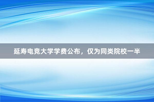 延寿电竞大学学费公布，仅为同类院校一半