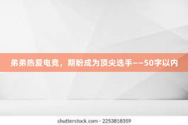 弟弟热爱电竞，期盼成为顶尖选手——50字以内