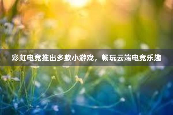 彩虹电竞推出多款小游戏，畅玩云端电竞乐趣