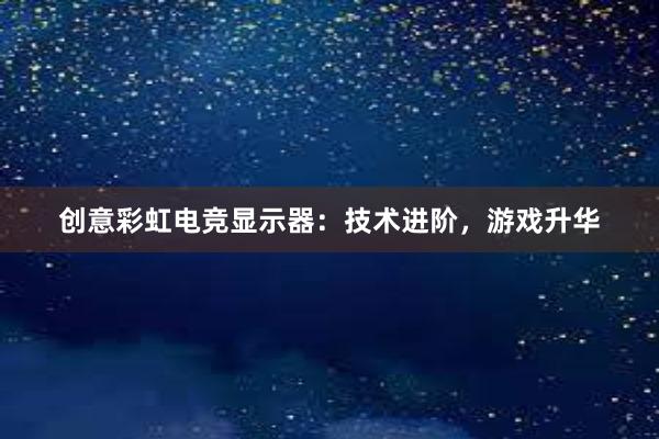 创意彩虹电竞显示器：技术进阶，游戏升华