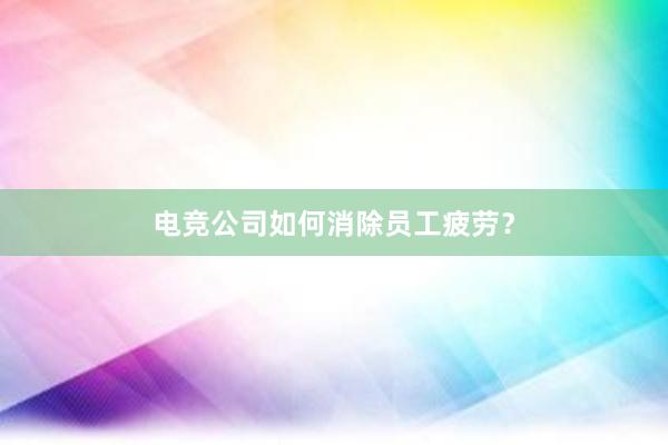 电竞公司如何消除员工疲劳？