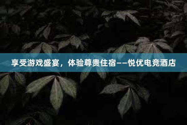 享受游戏盛宴，体验尊贵住宿——悦优电竞酒店