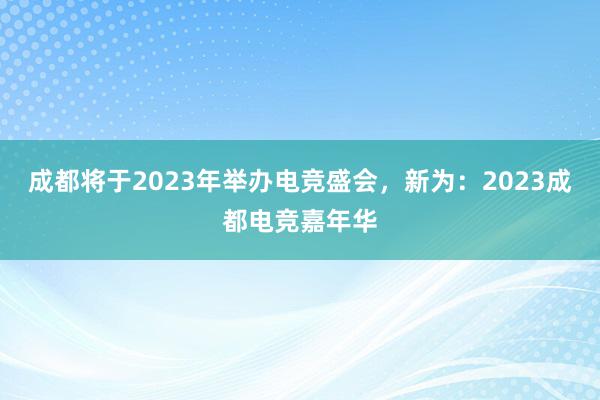 成都将于2023年举办电竞盛会，新为：2023成都电竞嘉年华