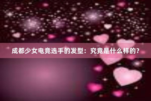 成都少女电竞选手的发型：究竟是什么样的？