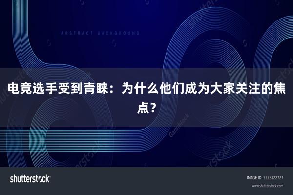 电竞选手受到青睐：为什么他们成为大家关注的焦点？