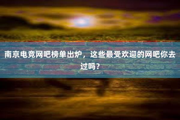 南京电竞网吧榜单出炉，这些最受欢迎的网吧你去过吗？