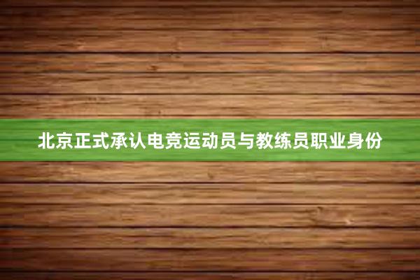 北京正式承认电竞运动员与教练员职业身份