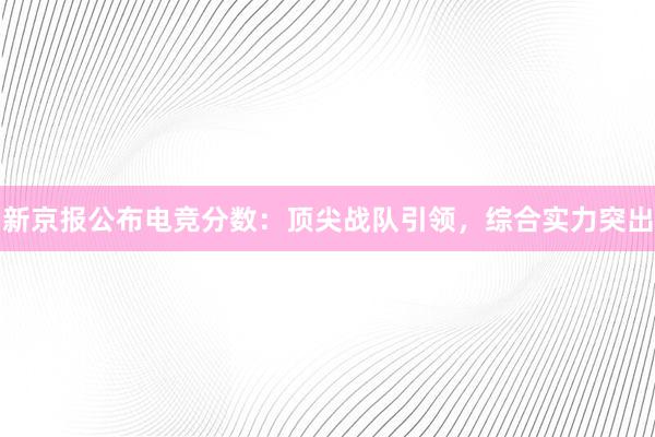 新京报公布电竞分数：顶尖战队引领，综合实力突出