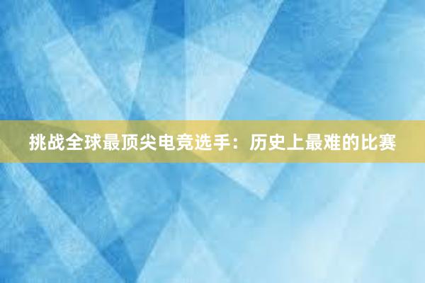 挑战全球最顶尖电竞选手：历史上最难的比赛