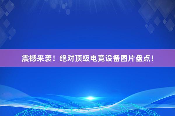 震撼来袭！绝对顶级电竞设备图片盘点！