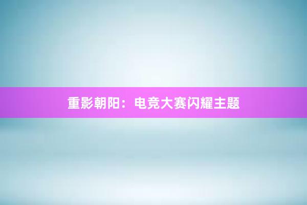 重影朝阳：电竞大赛闪耀主题