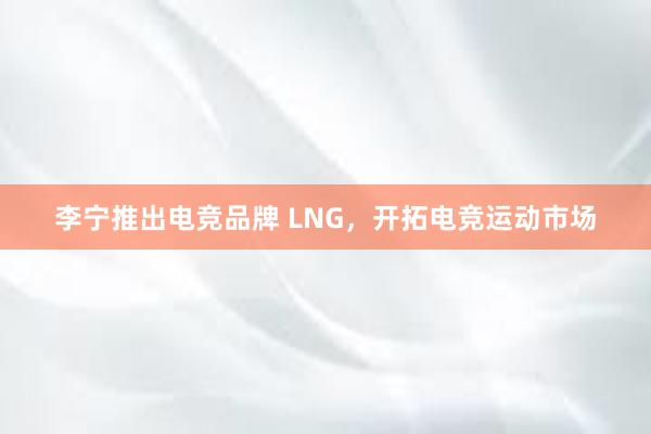 李宁推出电竞品牌 LNG，开拓电竞运动市场