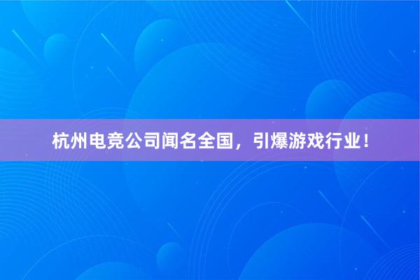 杭州电竞公司闻名全国，引爆游戏行业！