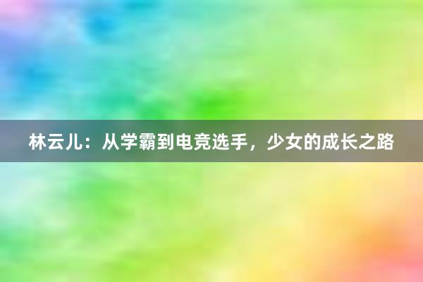 林云儿：从学霸到电竞选手，少女的成长之路