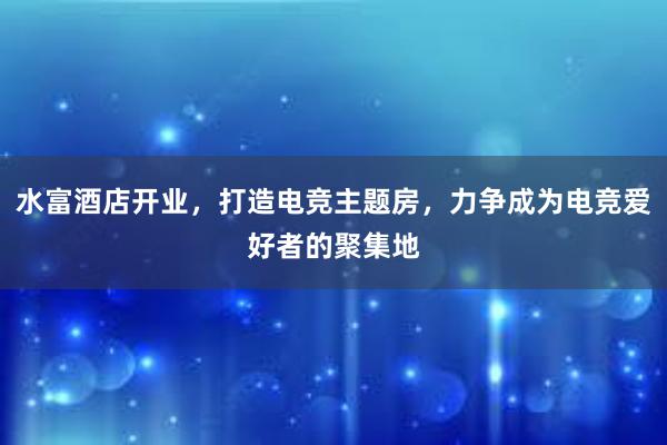 水富酒店开业，打造电竞主题房，力争成为电竞爱好者的聚集地