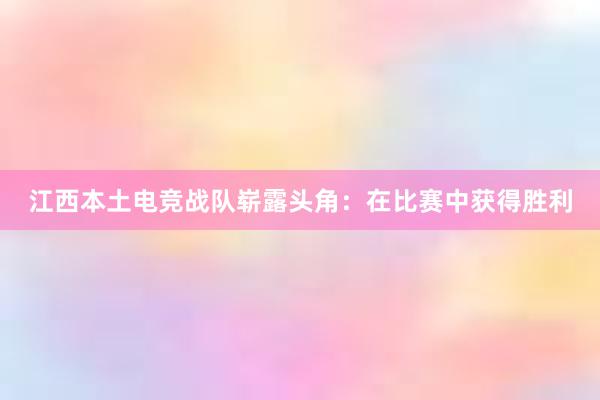 江西本土电竞战队崭露头角：在比赛中获得胜利