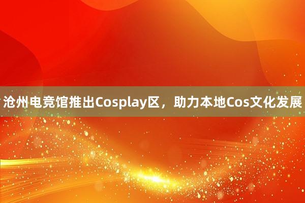 沧州电竞馆推出Cosplay区，助力本地Cos文化发展