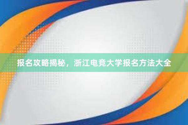 报名攻略揭秘，浙江电竞大学报名方法大全