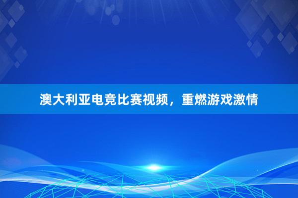 澳大利亚电竞比赛视频，重燃游戏激情