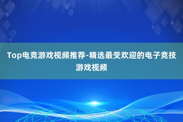 Top电竞游戏视频推荐-精选最受欢迎的电子竞技游戏视频