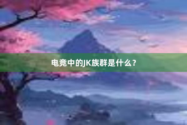 电竞中的JK族群是什么？