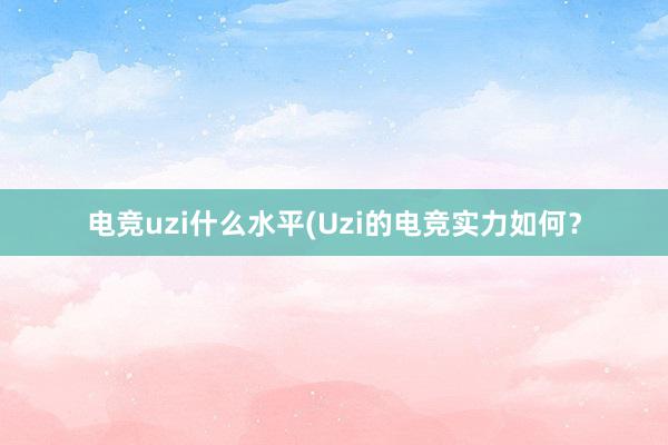 电竞uzi什么水平(Uzi的电竞实力如何？