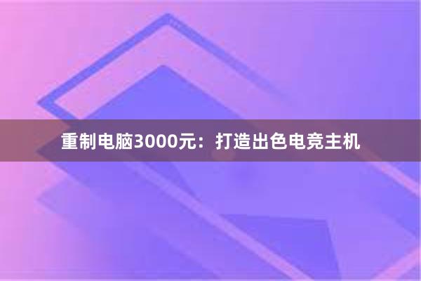 重制电脑3000元：打造出色电竞主机