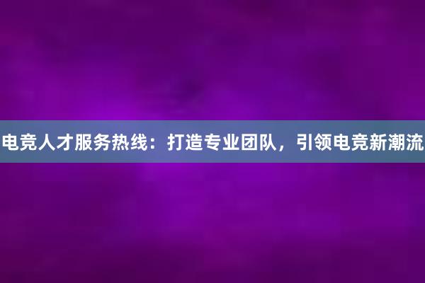 电竞人才服务热线：打造专业团队，引领电竞新潮流