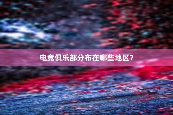 电竞俱乐部分布在哪些地区？