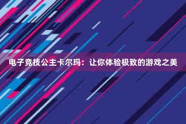 电子竞技公主卡尔玛：让你体验极致的游戏之美